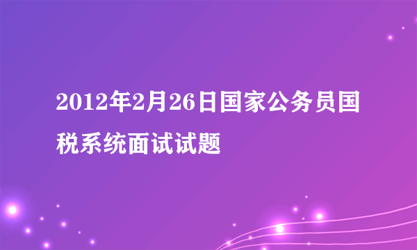 2012年2月26日国家公务员国税系统面试试题