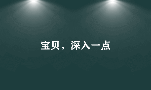 宝贝，深入一点