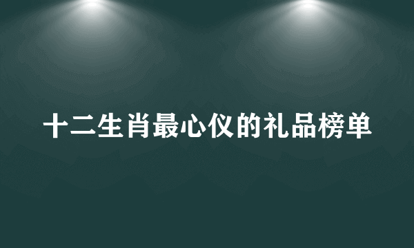 十二生肖最心仪的礼品榜单