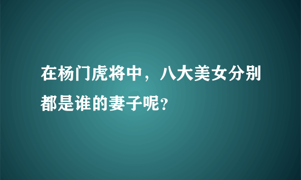 在杨门虎将中，八大美女分别都是谁的妻子呢？