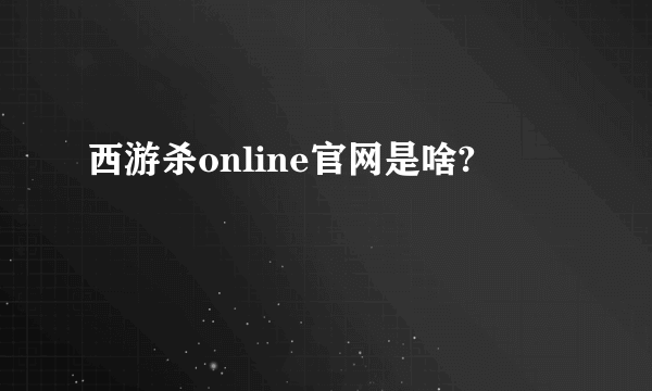 西游杀online官网是啥?