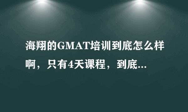 海翔的GMAT培训到底怎么样啊，只有4天课程，到底有没有效果啊？