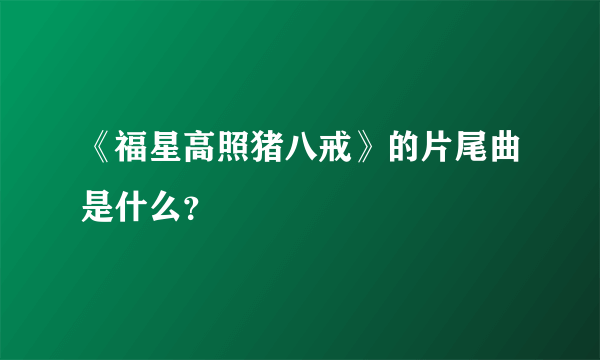 《福星高照猪八戒》的片尾曲是什么？