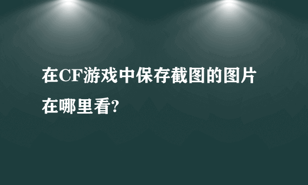 在CF游戏中保存截图的图片在哪里看?