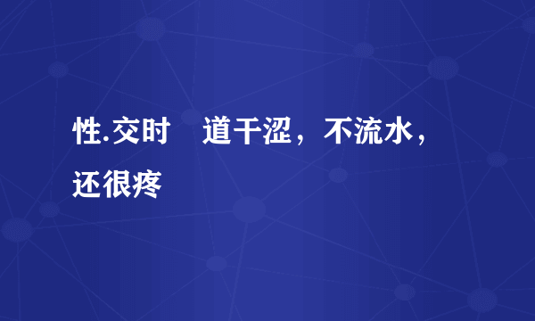 性.交时隂道干涩，不流水，还很疼