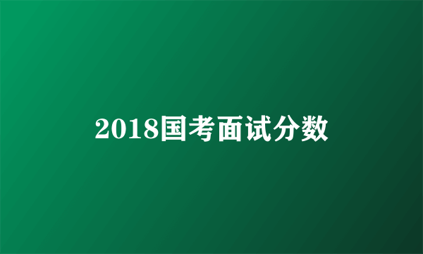 2018国考面试分数