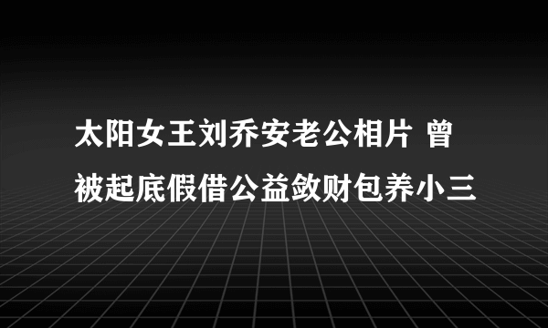 太阳女王刘乔安老公相片 曾被起底假借公益敛财包养小三