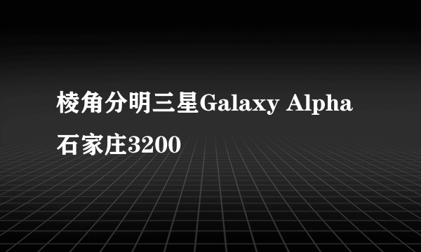 棱角分明三星Galaxy Alpha石家庄3200