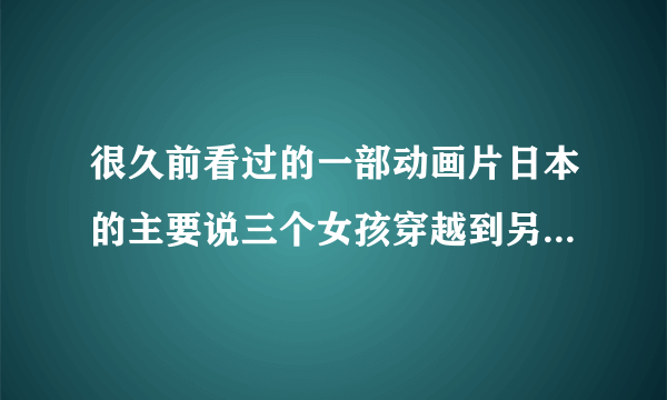 很久前看过的一部动画片日本的主要说三个女孩穿越到另一个地方会魔法了，忘了叫什么名字了，求问一下