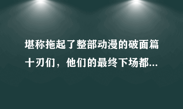 堪称拖起了整部动漫的破面篇十刃们，他们的最终下场都是如何呢？