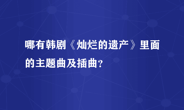 哪有韩剧《灿烂的遗产》里面的主题曲及插曲？