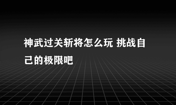 神武过关斩将怎么玩 挑战自己的极限吧