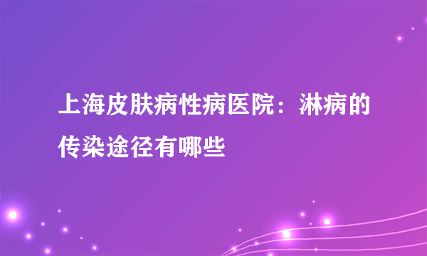 上海皮肤病性病医院：淋病的传染途径有哪些