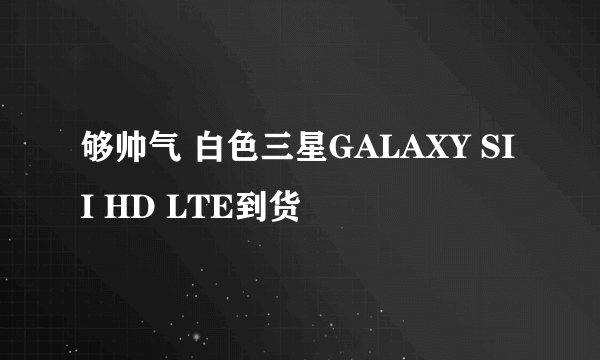 够帅气 白色三星GALAXY SII HD LTE到货