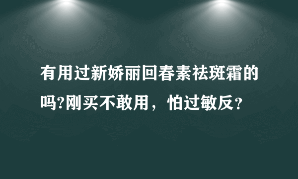 有用过新娇丽回春素祛斑霜的吗?刚买不敢用，怕过敏反？