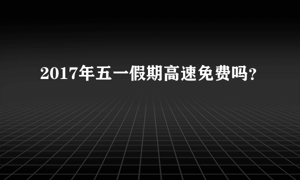 2017年五一假期高速免费吗？