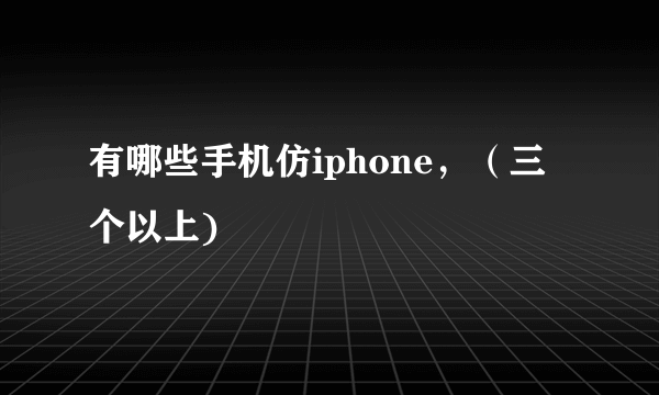 有哪些手机仿iphone，（三个以上)