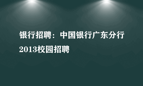 银行招聘：中国银行广东分行2013校园招聘