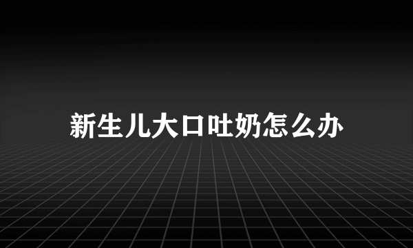 新生儿大口吐奶怎么办