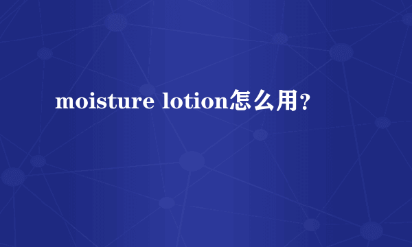 moisture lotion怎么用？