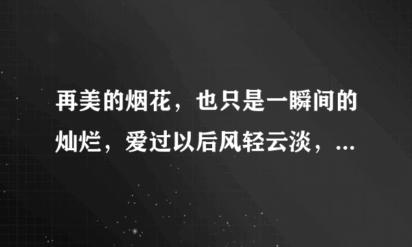 再美的烟花，也只是一瞬间的灿烂，爱过以后风轻云淡，为什么是这样的结局?难道曾经的话你都忘了吗？