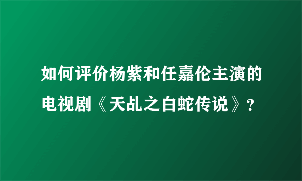 如何评价杨紫和任嘉伦主演的电视剧《天乩之白蛇传说》？