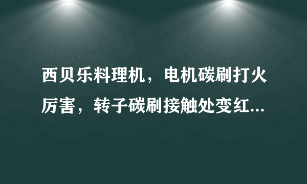 西贝乐料理机，电机碳刷打火厉害，转子碳刷接触处变红了怎么回事？