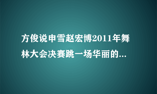 方俊说申雪赵宏博2011年舞林大会决赛跳一场华丽的秀,但怎么没看见