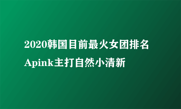 2020韩国目前最火女团排名 Apink主打自然小清新