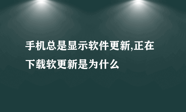 手机总是显示软件更新,正在下载软更新是为什么