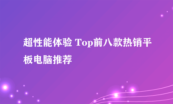 超性能体验 Top前八款热销平板电脑推荐