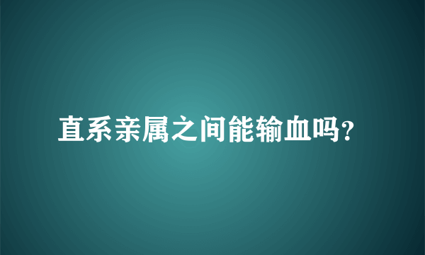 直系亲属之间能输血吗？