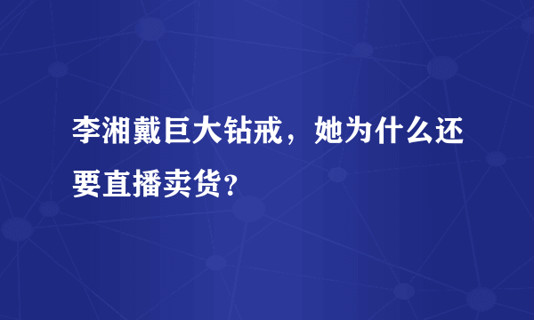 李湘戴巨大钻戒，她为什么还要直播卖货？