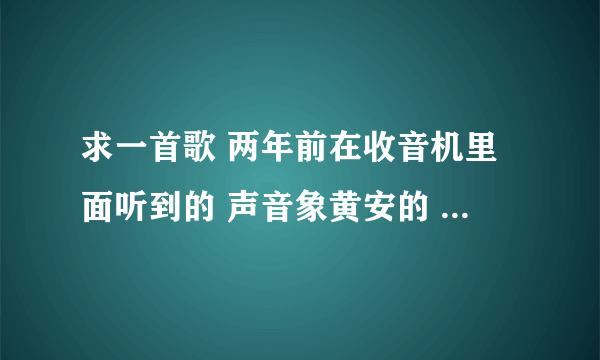 求一首歌 两年前在收音机里面听到的 声音象黄安的 里面歌词好像有个疯疯癫癫..