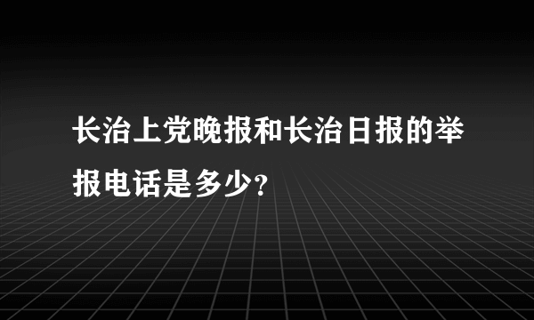 长治上党晚报和长治日报的举报电话是多少？