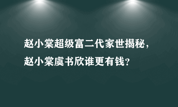 赵小棠超级富二代家世揭秘，赵小棠虞书欣谁更有钱？