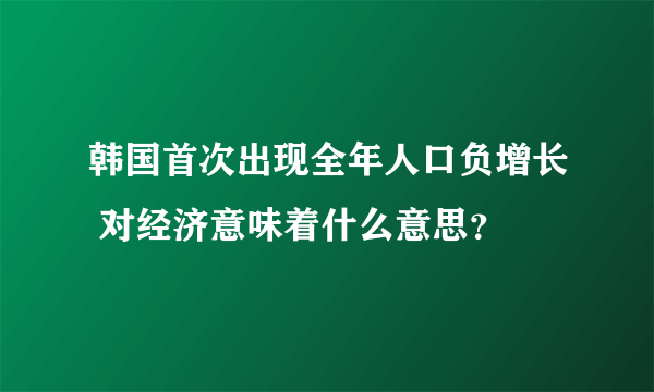 韩国首次出现全年人口负增长 对经济意味着什么意思？