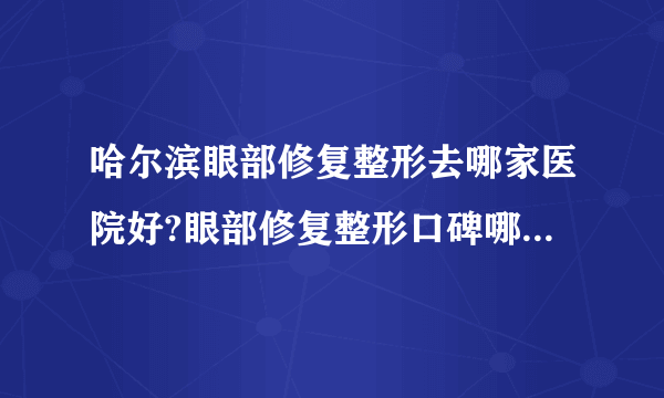 哈尔滨眼部修复整形去哪家医院好?眼部修复整形口碑哪家好单推荐!