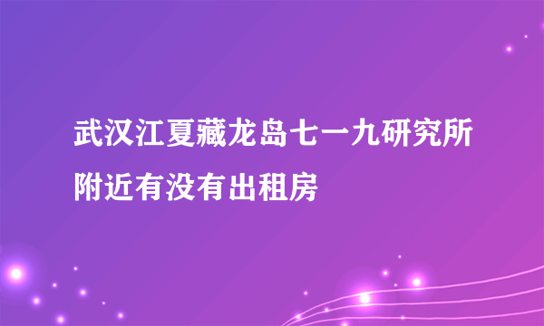 武汉江夏藏龙岛七一九研究所附近有没有出租房