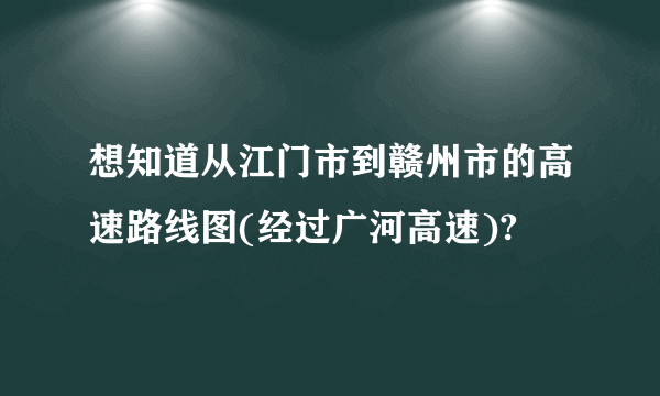 想知道从江门市到赣州市的高速路线图(经过广河高速)?