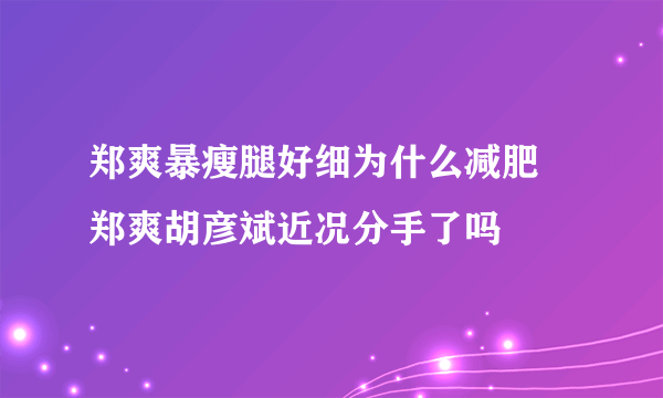 郑爽暴瘦腿好细为什么减肥 郑爽胡彦斌近况分手了吗