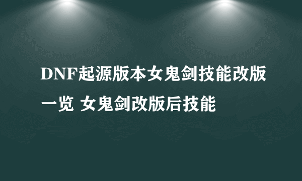 DNF起源版本女鬼剑技能改版一览 女鬼剑改版后技能