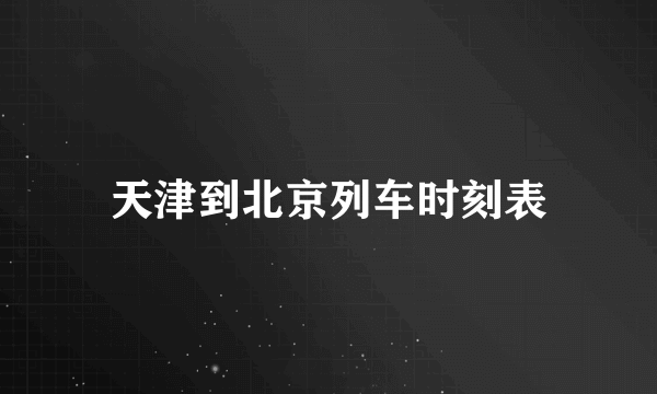 天津到北京列车时刻表