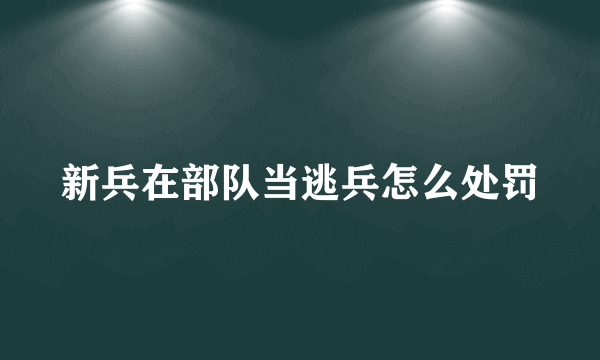 新兵在部队当逃兵怎么处罚