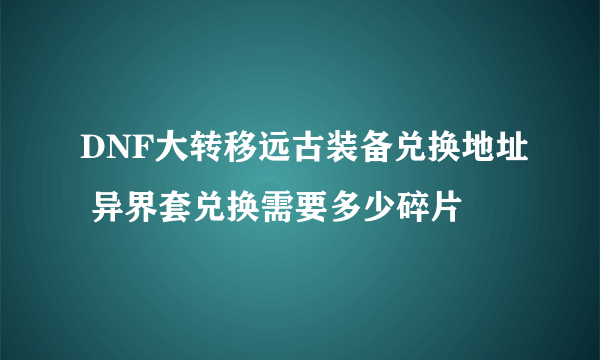 DNF大转移远古装备兑换地址 异界套兑换需要多少碎片