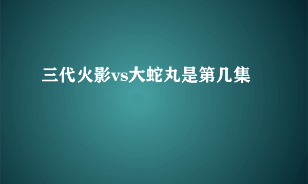 三代火影vs大蛇丸是第几集