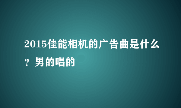 2015佳能相机的广告曲是什么？男的唱的