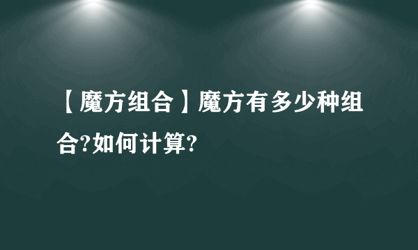 【魔方组合】魔方有多少种组合?如何计算?