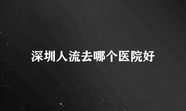 深圳人流去哪个医院好