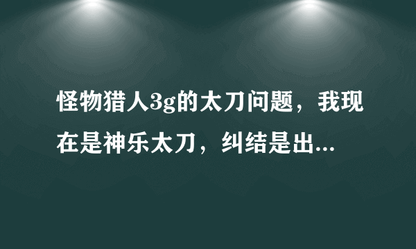 怪物猎人3g的太刀问题，我现在是神乐太刀，纠结是出毒狗龙太刀还是电锯...这两个太刀后面分别能进化成什